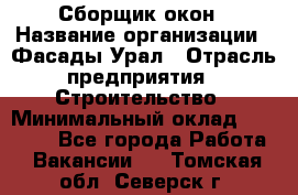 Сборщик окон › Название организации ­ Фасады-Урал › Отрасль предприятия ­ Строительство › Минимальный оклад ­ 25 000 - Все города Работа » Вакансии   . Томская обл.,Северск г.